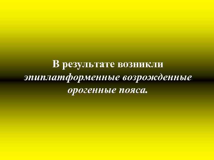 В результате возникли эпиплатформенные возрожденные орогенные пояса. 