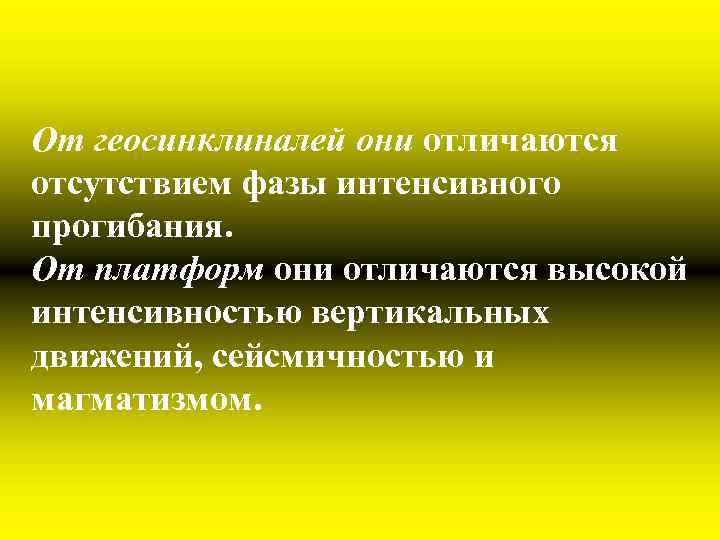 От геосинклиналей они отличаются отсутствием фазы интенсивного прогибания. От платформ они отличаются высокой интенсивностью