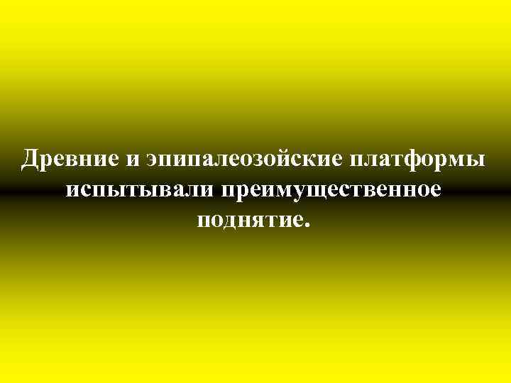 Древние и эпипалеозойские платформы испытывали преимущественное поднятие. 