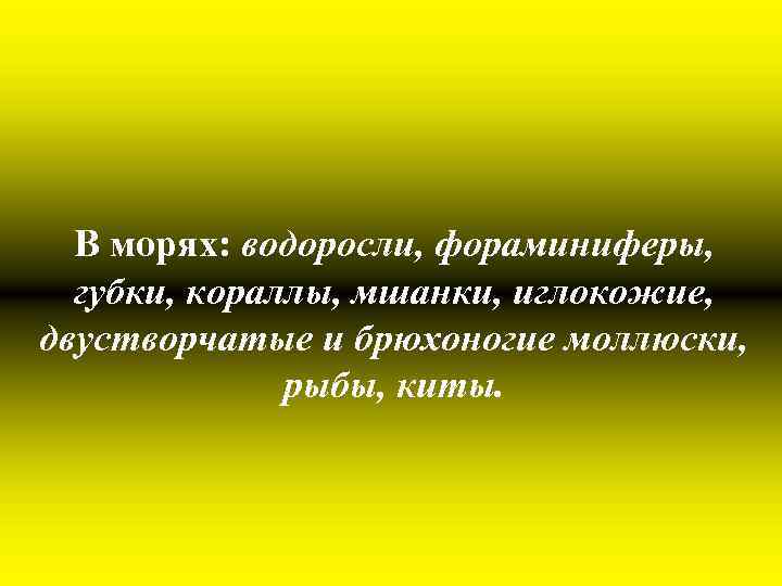 В морях: водоросли, фораминиферы, губки, кораллы, мшанки, иглокожие, двустворчатые и брюхоногие моллюски, рыбы, киты.