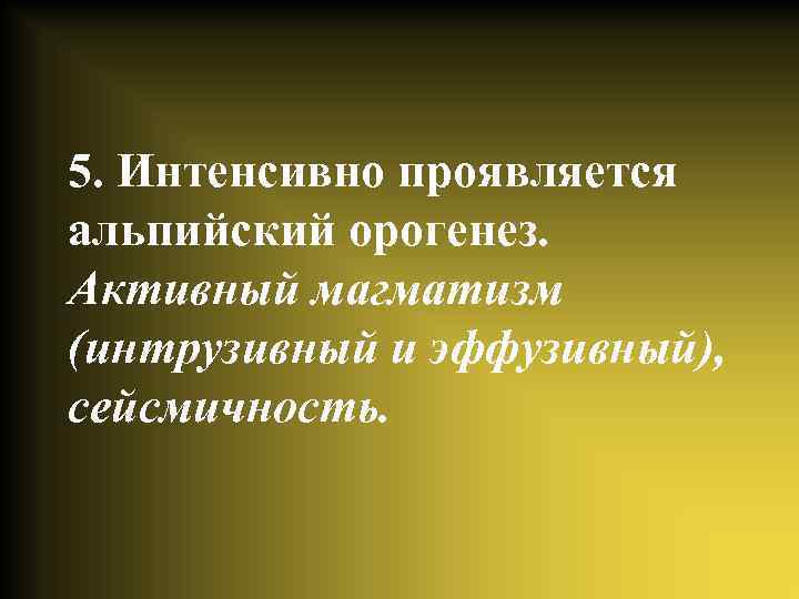 5. Интенсивно проявляется альпийский орогенез. Активный магматизм (интрузивный и эффузивный), сейсмичность. 