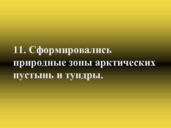 11. Сформировались природные зоны арктических пустынь и тундры. 