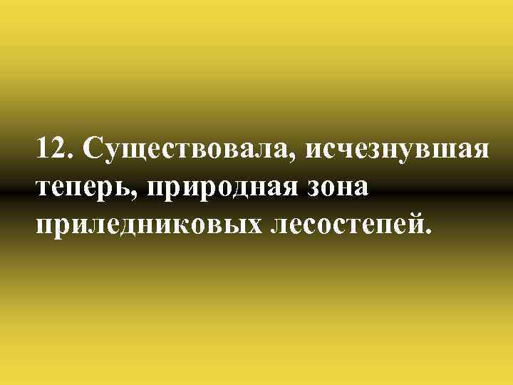 12. Существовала, исчезнувшая теперь, природная зона приледниковых лесостепей. 