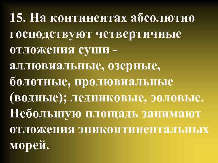 15. На континентах абсолютно господствуют четвертичные отложения суши аллювиальные, озерные, болотные, пролювиальные (водные); ледниковые,