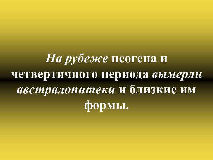 На рубеже неогена и четвертичного периода вымерли австралопитеки и близкие им формы. 