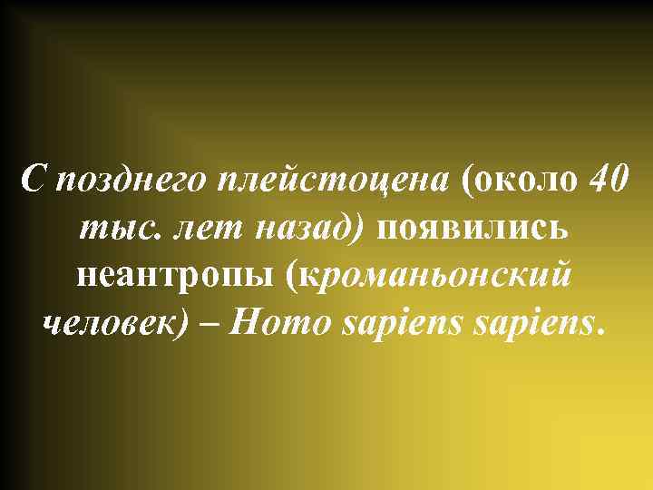 С позднего плейстоцена (около 40 тыс. лет назад) появились неантропы (кроманьонский человек) – Homo