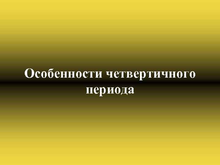 Особенности четвертичного периода 