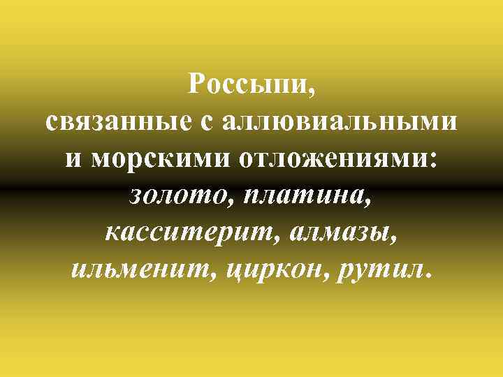 Россыпи, связанные с аллювиальными и морскими отложениями: золото, платина, касситерит, алмазы, ильменит, циркон, рутил.