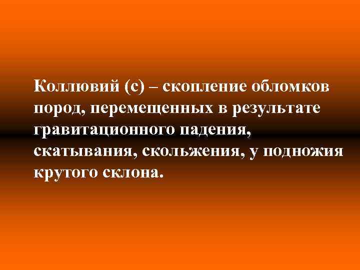 Коллювий (c) – скопление обломков пород, перемещенных в результате гравитационного падения, скатывания, скольжения, у