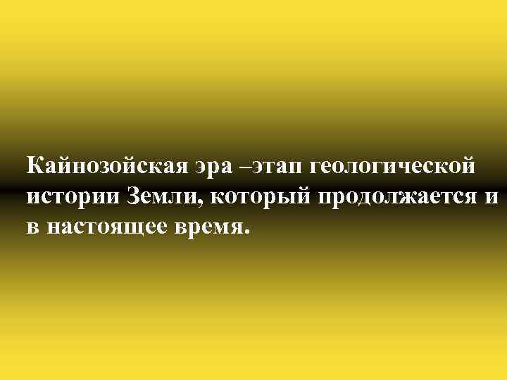 Кайнозойская эра –этап геологической истории Земли, который продолжается и в настоящее время. 