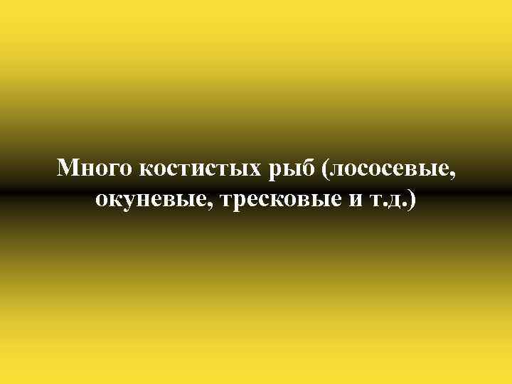 Много костистых рыб (лососевые, окуневые, тресковые и т. д. ) 