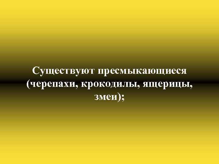 Существуют пресмыкающиеся (черепахи, крокодилы, ящерицы, змеи); 