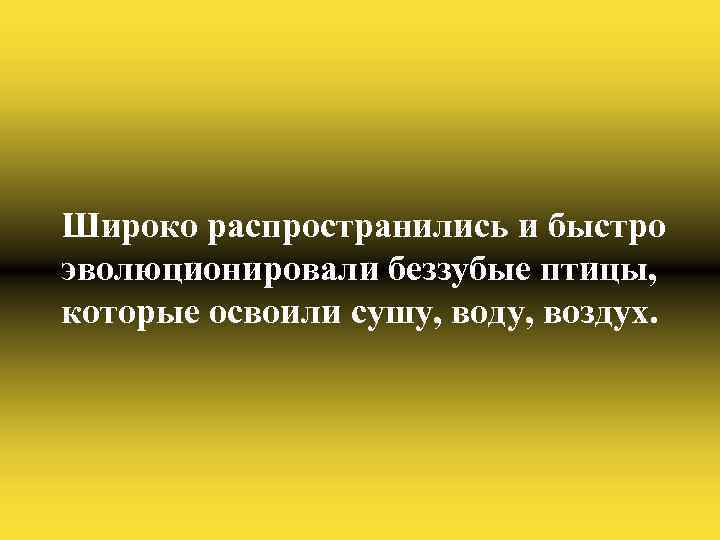 Широко распространились и быстро эволюционировали беззубые птицы, которые освоили сушу, воду, воздух. 