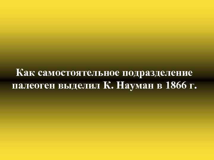 Как самостоятельное подразделение палеоген выделил К. Науман в 1866 г. 
