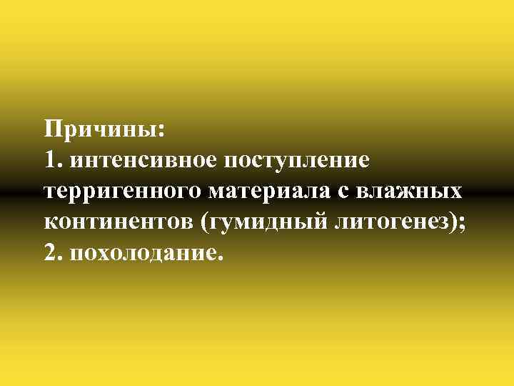 Причины: 1. интенсивное поступление терригенного материала с влажных континентов (гумидный литогенез); 2. похолодание. 