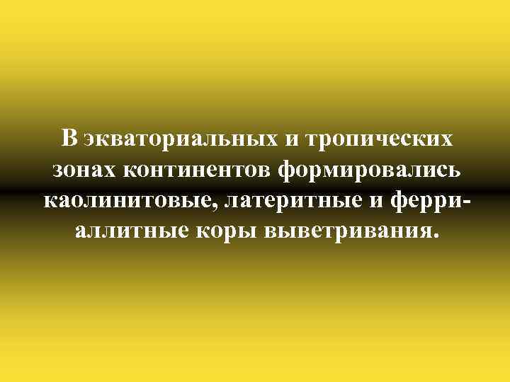 В экваториальных и тропических зонах континентов формировались каолинитовые, латеритные и ферриаллитные коры выветривания. 