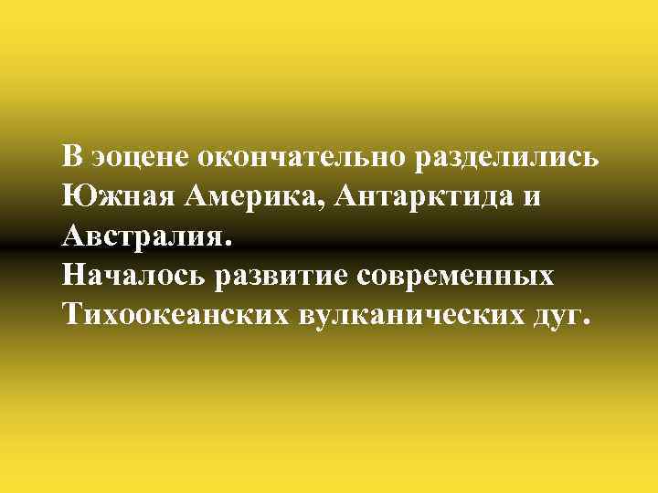 В эоцене окончательно разделились Южная Америка, Антарктида и Австралия. Началось развитие современных Тихоокеанских вулканических