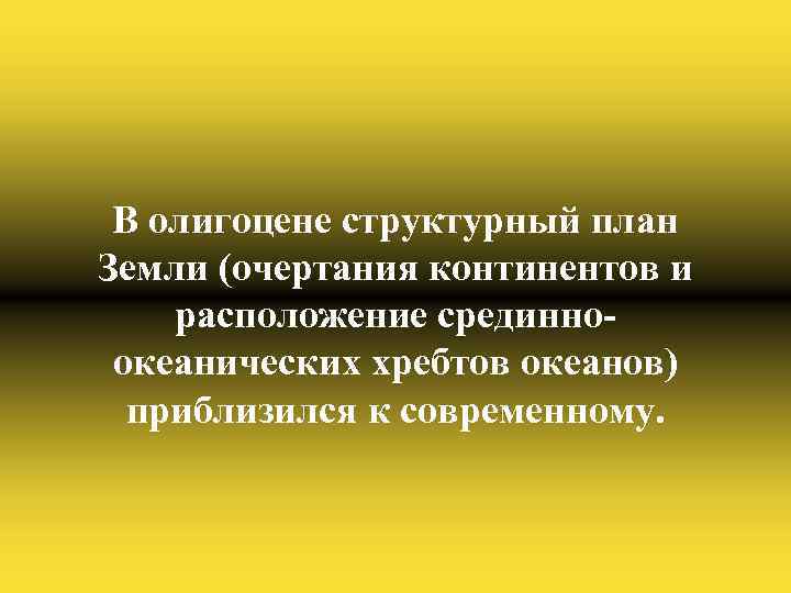 В олигоцене структурный план Земли (очертания континентов и расположение срединноокеанических хребтов океанов) приблизился к