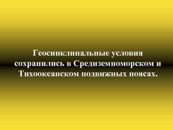 Геосинклинальные условия сохранились в Средиземноморском и Тихоокеанском подвижных поясах. 