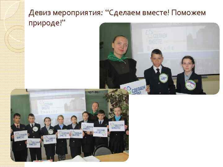 Девиз мероприятия: “Сделаем вместе! Поможем природе!” 