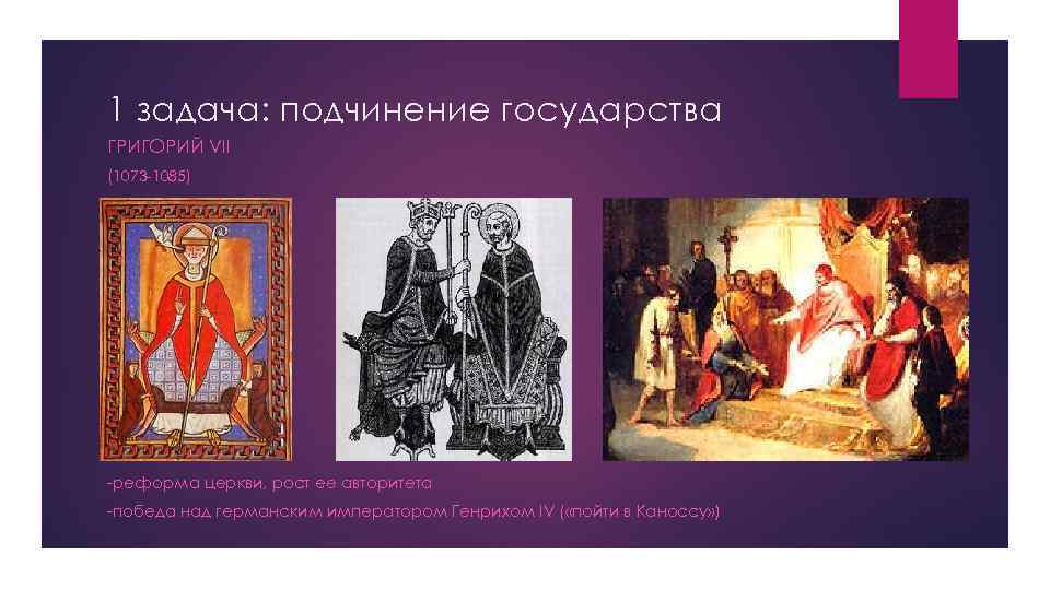 1 задача: подчинение государства ГРИГОРИЙ VII (1073 -1085) -реформа церкви, рост ее авторитета -победа