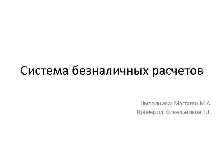 Система безналичных расчетов Выполнила: Магтагян М. А. Проверил: Синельников Т. Т. 