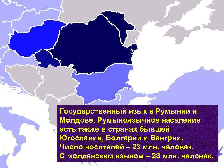 Государственный язык в Румынии и Молдове. Румыноязычное население есть также в странах бывшей Югославии,