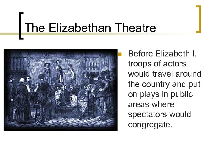 The Elizabethan Theatre n Before Elizabeth I, troops of actors would travel around the