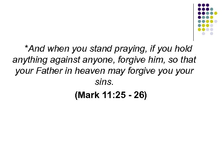 *And when you stand praying, if you hold anything against anyone, forgive him, so