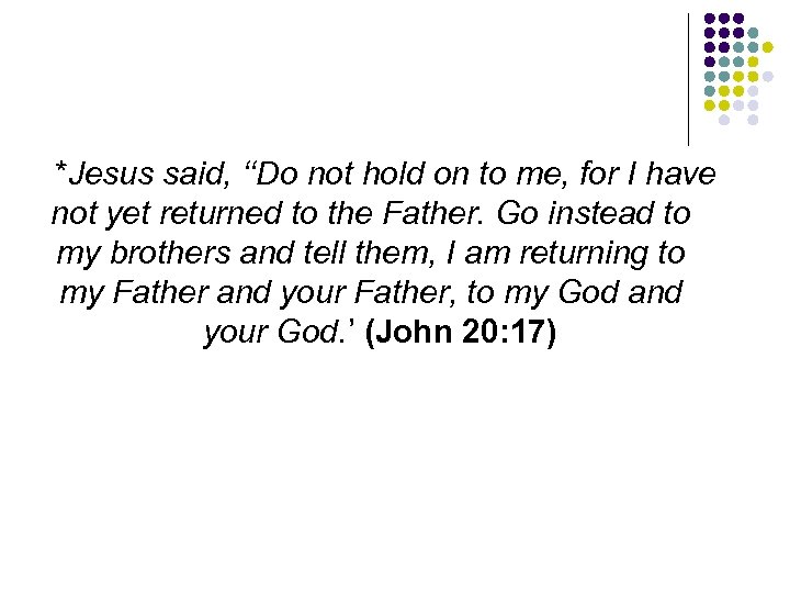 *Jesus said, ‘‘Do not hold on to me, for I have not yet returned