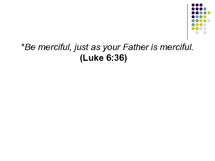 *Be merciful, just as your Father is merciful. (Luke 6: 36) 