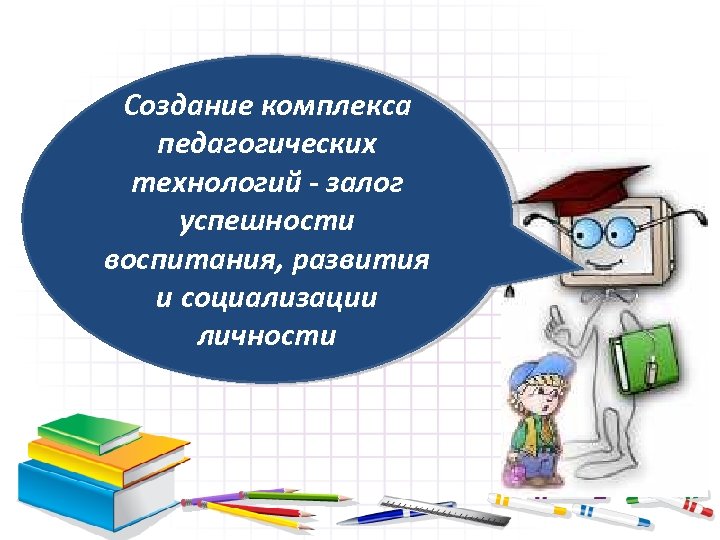 Создание комплекса педагогических технологий - залог успешности воспитания, развития и социализации личности 