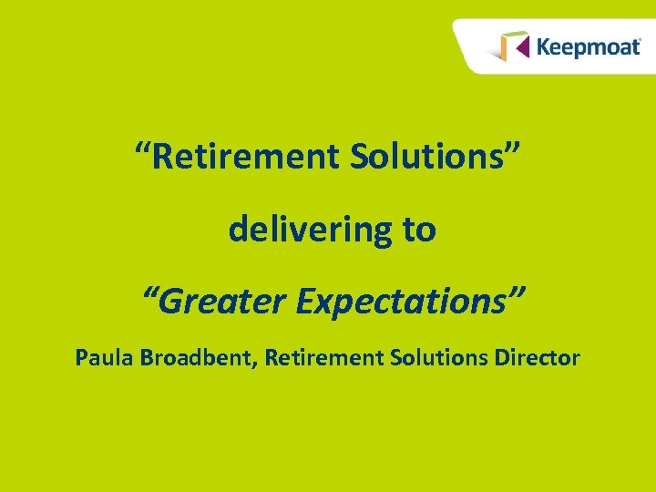 “Retirement Solutions” delivering to “Greater Expectations” Paula Broadbent, Retirement Solutions Director 