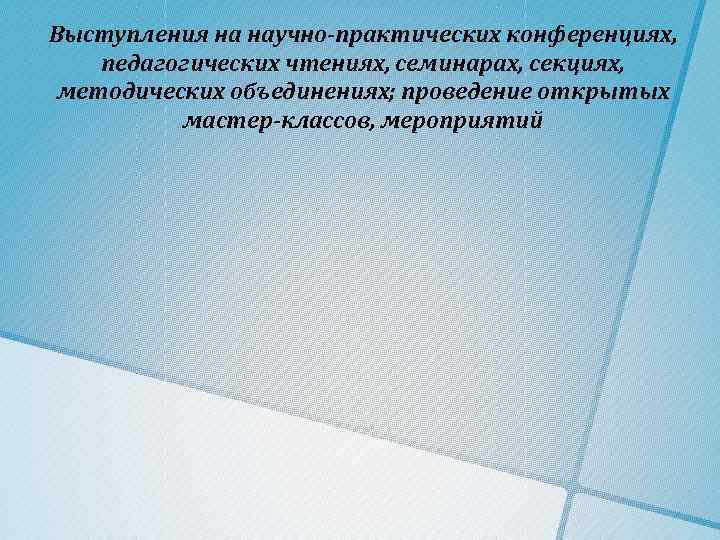 Выступления на научно-практических конференциях, педагогических чтениях, семинарах, секциях, методических объединениях; проведение открытых мастер-классов, мероприятий