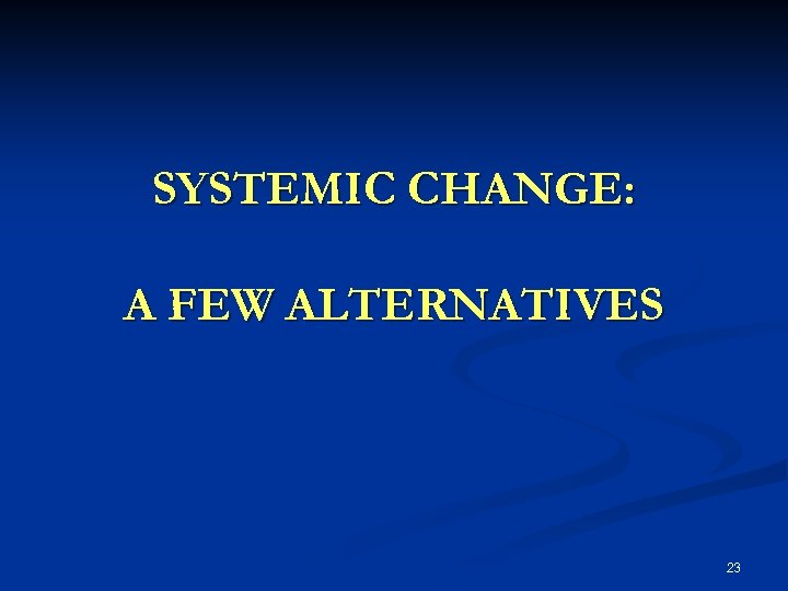 SYSTEMIC CHANGE: A FEW ALTERNATIVES 23 