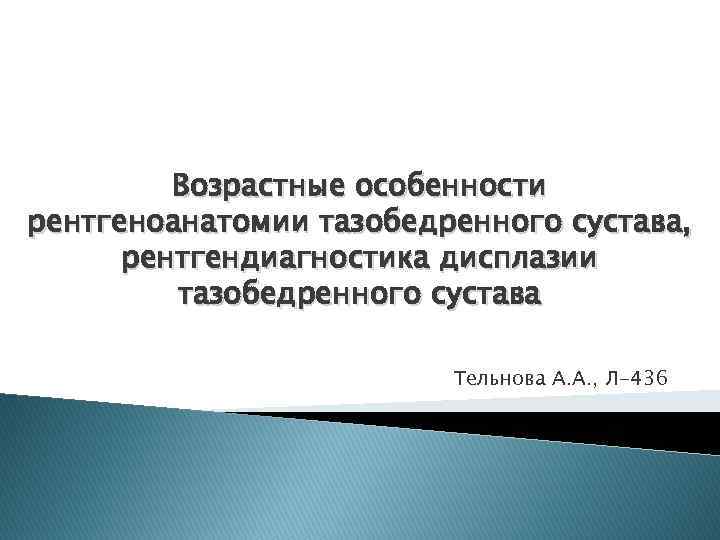 Возрастные особенности рентгеноанатомии тазобедренного сустава, рентгендиагностика дисплазии тазобедренного сустава Тельнова А. А. , Л-436