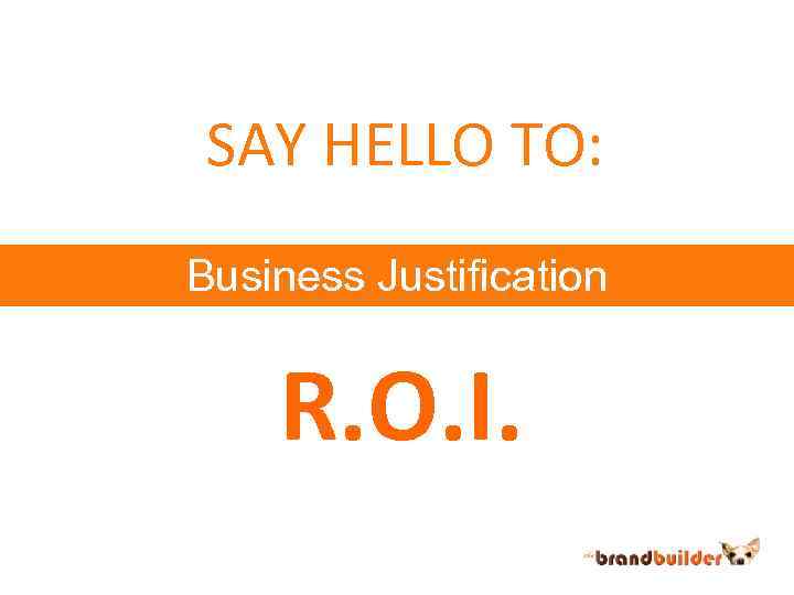 SAY HELLO TO: Business Justification R. O. I. 