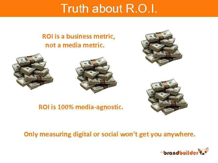 Truth about R. O. I. ROI is a business metric, not a media metric.