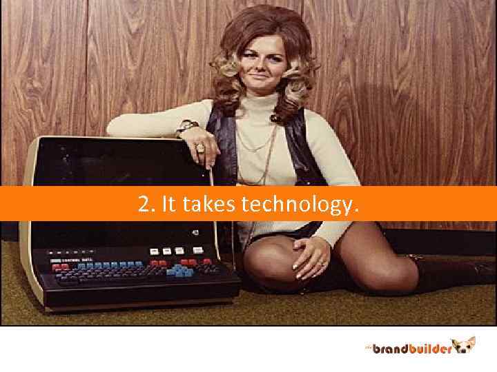 2. It takes technology. 