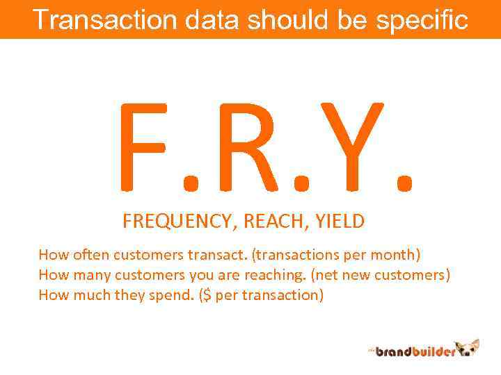 Transaction data should be specific F. R. Y. FREQUENCY, REACH, YIELD How often customers