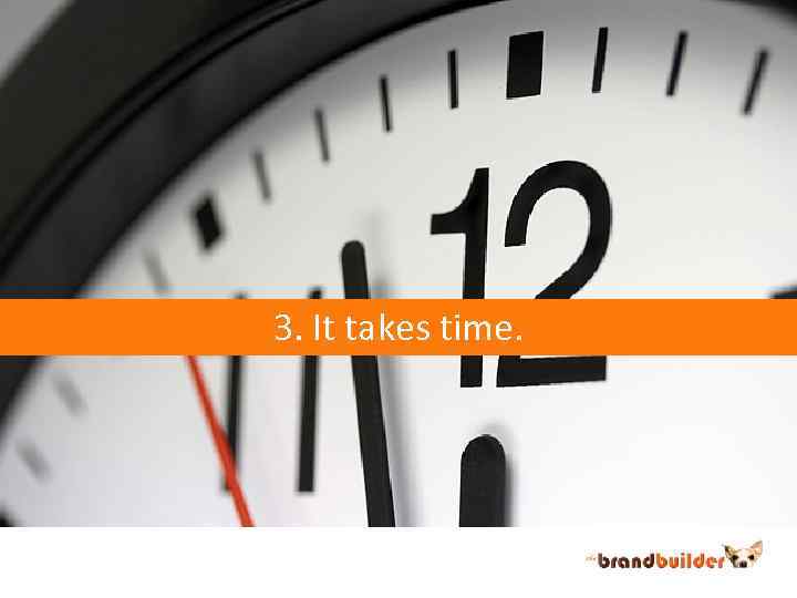 3. It takes time. 