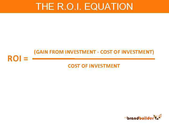 THE R. O. I. EQUATION ROI = (GAIN FROM INVESTMENT - COST OF INVESTMENT)