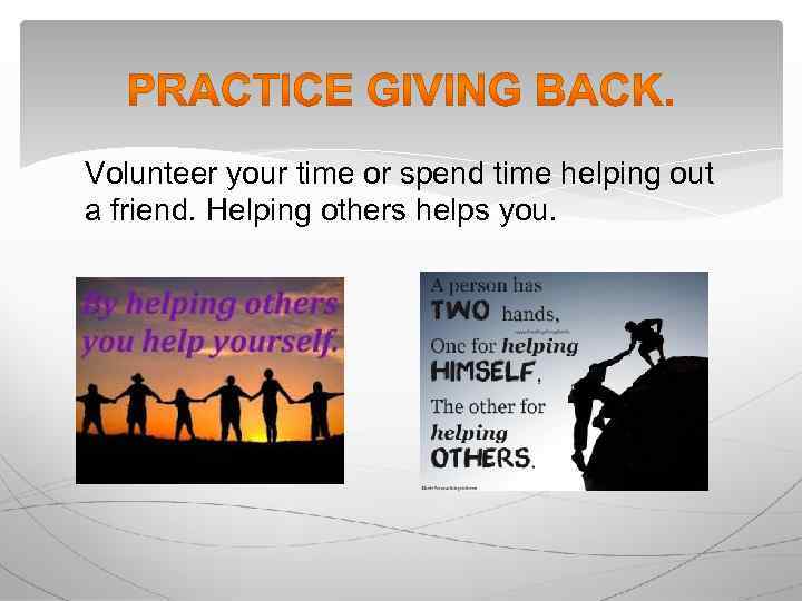 Volunteer your time or spend time helping out a friend. Helping others helps you.
