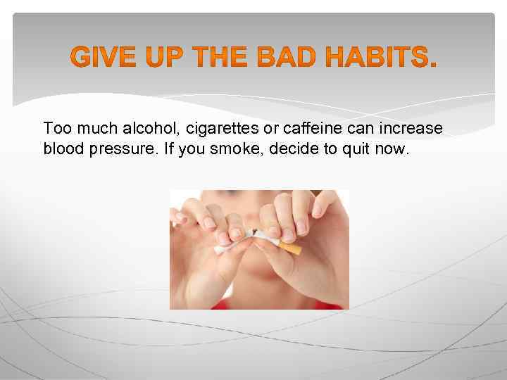 Too much alcohol, cigarettes or caffeine can increase blood pressure. If you smoke, decide