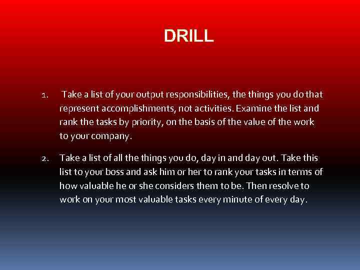 DRILL 1. Take a list of your output responsibilities, the things you do that