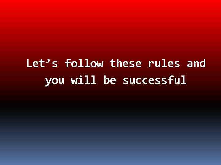 Let’s follow these rules and you will be successful 