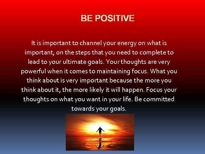 BE POSITIVE It is important to channel your energy on what is important, on