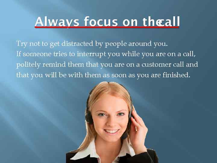 Always focus on the call Try not to get distracted by people around you.