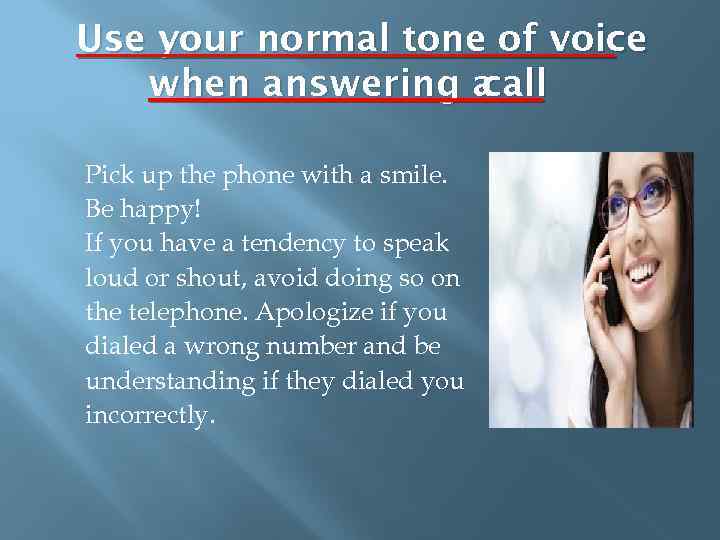 Use your normal tone of voice when answering a call Pick up the phone