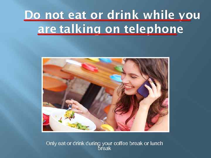 Do not eat or drink while you are talking on telephone Only eat or